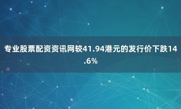 专业股票配资资讯网较41.94港元的发行价下跌14.6%