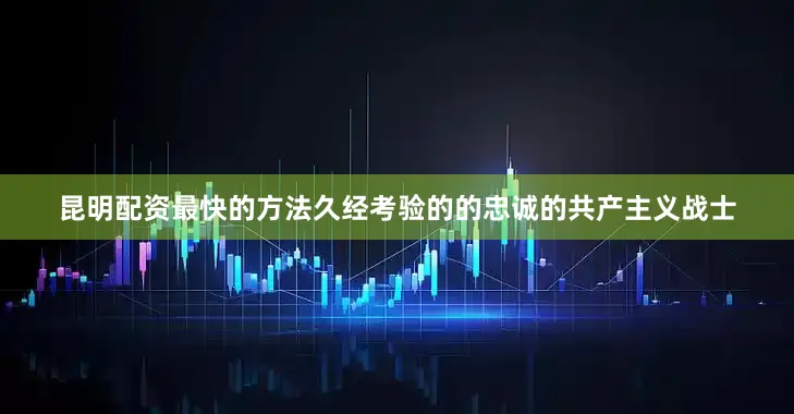 昆明配资最快的方法久经考验的的忠诚的共产主义战士