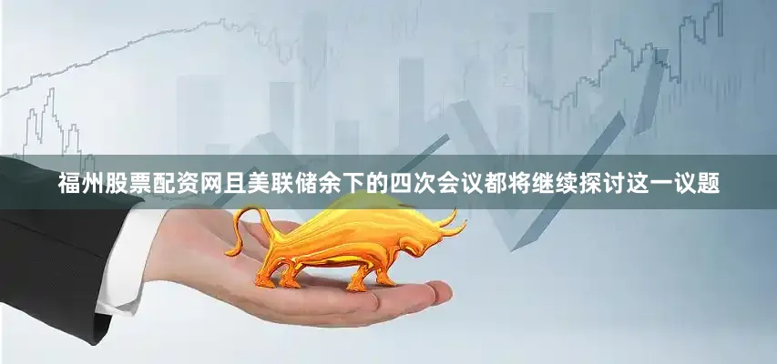 福州股票配资网且美联储余下的四次会议都将继续探讨这一议题
