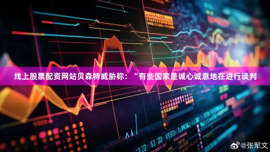 线上股票配资网站　　贝森特威胁称：“有些国家是诚心诚意地在进行谈判