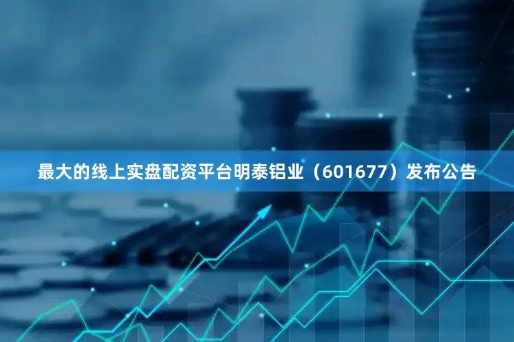 最大的线上实盘配资平台明泰铝业（601677）发布公告