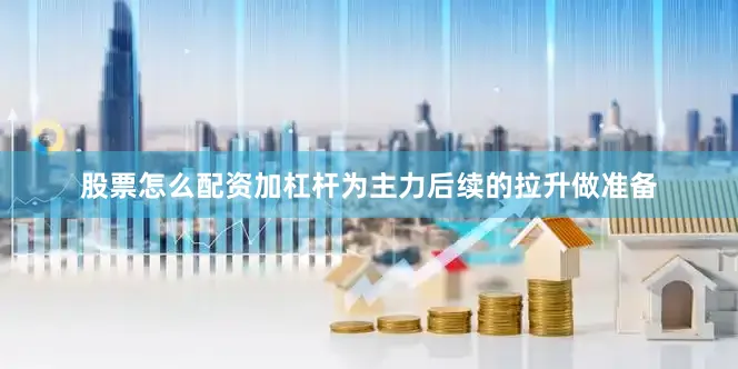 股票怎么配资加杠杆为主力后续的拉升做准备