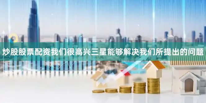 炒股股票配资我们很高兴三星能够解决我们所提出的问题