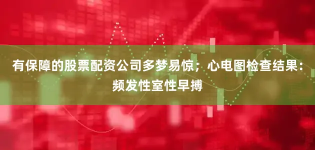 有保障的股票配资公司多梦易惊；心电图检查结果：频发性室性早搏