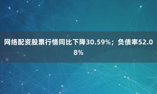 网络配资股票行情同比下降30.59%；负债率52.08%