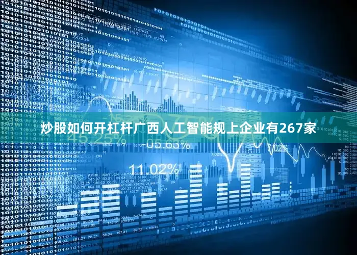 炒股如何开杠杆广西人工智能规上企业有267家