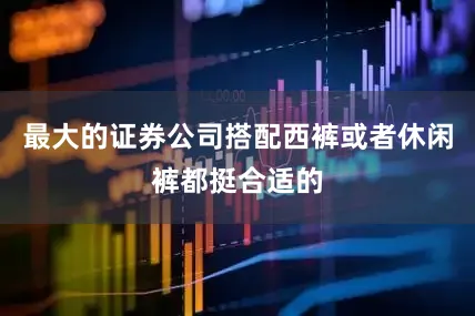 最大的证券公司搭配西裤或者休闲裤都挺合适的