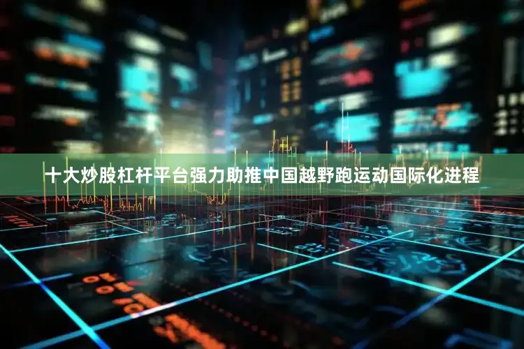 十大炒股杠杆平台强力助推中国越野跑运动国际化进程