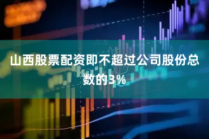 山西股票配资即不超过公司股份总数的3%