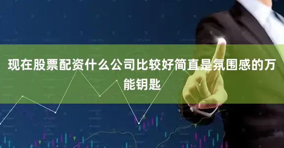 现在股票配资什么公司比较好简直是氛围感的万能钥匙