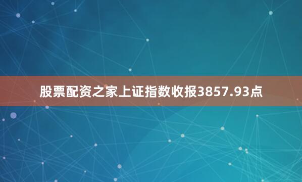 股票配资之家上证指数收报3857.93点