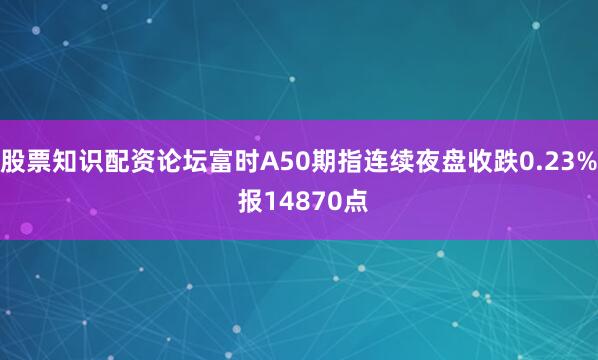 股票知识配资论坛富时A50期指连续夜盘收跌0.23% 报14870点