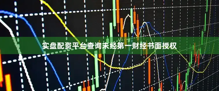 实盘配资平台查询未经第一财经书面授权