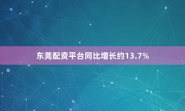 东莞配资平台同比增长约13.7%