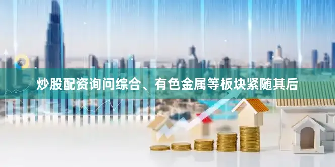 炒股配资询问综合、有色金属等板块紧随其后