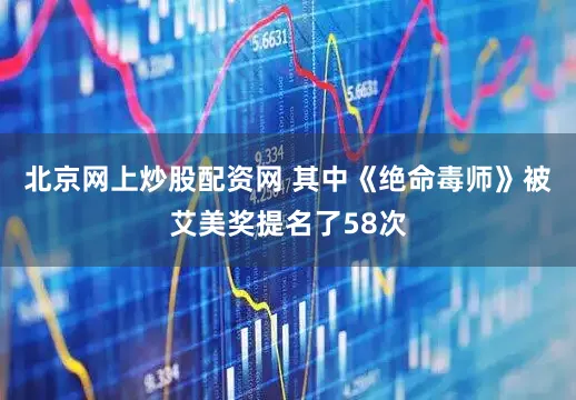 北京网上炒股配资网 其中《绝命毒师》被艾美奖提名了58次