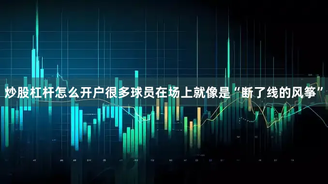 炒股杠杆怎么开户很多球员在场上就像是“断了线的风筝”