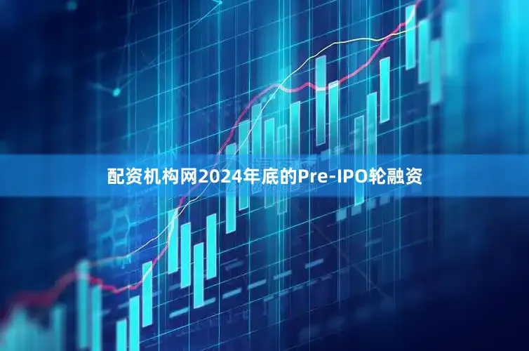 配资机构网2024年底的Pre-IPO轮融资