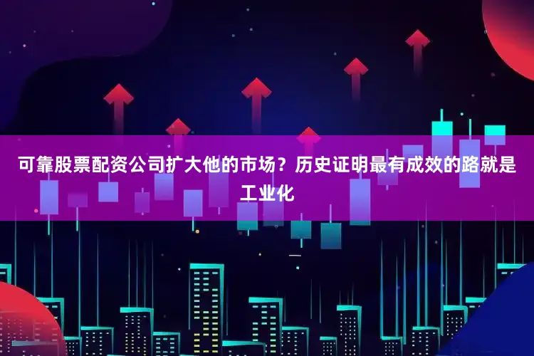 可靠股票配资公司扩大他的市场？历史证明最有成效的路就是工业化