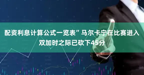 配资利息计算公式一览表”马尔卡宁在比赛进入双加时之际已砍下45分