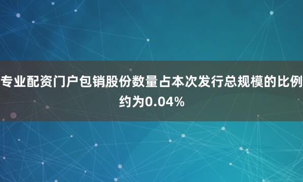 专业配资门户包销股份数量占本次发行总规模的比例约为0.04%