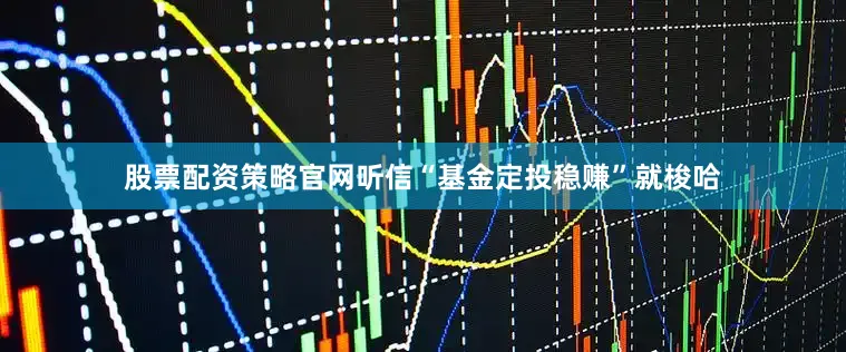 股票配资策略官网听信“基金定投稳赚”就梭哈